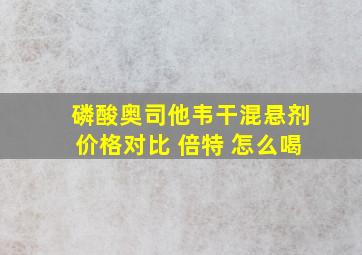 磷酸奥司他韦干混悬剂价格对比 倍特 怎么喝